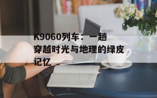 K9060列车：一趟穿越时光与地理的绿皮记忆
