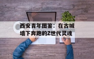 西安青年图鉴：在古城墙下奔跑的Z世代灵魂