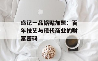 盛记一品锅贴加盟：百年技艺与现代商业的财富密码