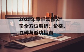 2025年章丘装修公司全方位解析：价格、口碑与避坑指南