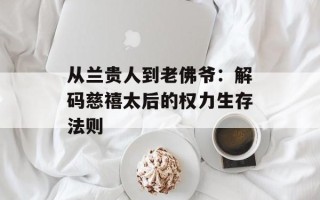 从兰贵人到老佛爷：解码慈禧太后的权力生存法则