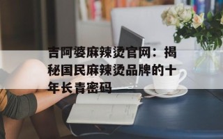 吉阿婆麻辣烫官网：揭秘国民麻辣烫品牌的十年长青密码
