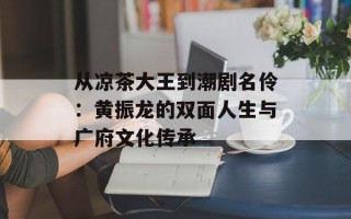 从凉茶大王到潮剧名伶：黄振龙的双面人生与广府文化传承