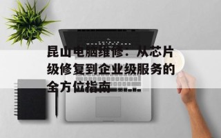 昆山电脑维修：从芯片级修复到企业级服务的全方位指南