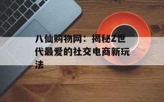 八仙购物网：揭秘Z世代最爱的社交电商新玩法