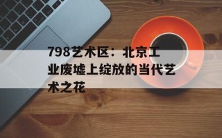 798艺术区：北京工业废墟上绽放的当代艺术之花