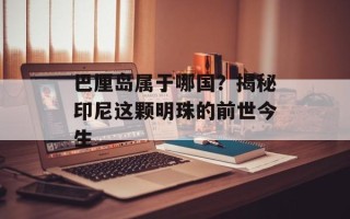 巴厘岛属于哪国？揭秘印尼这颗明珠的前世今生