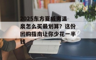 2025东方夏威夷温泉怎么买最划算？这份团购指南让你少花一半钱