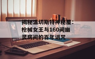 揭秘温切斯特神秘屋：枪械女王与160间幽灵房间的百年诅咒