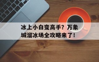 冰上小白变高手？万象城溜冰场全攻略来了！