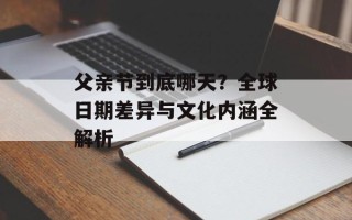 父亲节到底哪天？全球日期差异与文化内涵全解析