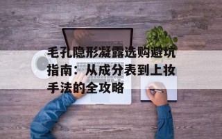毛孔隐形凝露选购避坑指南：从成分表到上妆手法的全攻略