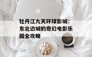 牡丹江九天环球影城：东北边城的奇幻电影乐园全攻略