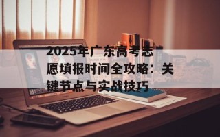 2025年广东高考志愿填报时间全攻略：关键节点与实战技巧