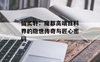 仙炙轩：魔都高端日料界的隐世传奇与匠心密码