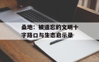 桑地：被遗忘的文明十字路口与生态启示录