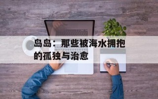 岛岛：那些被海水拥抱的孤独与治愈