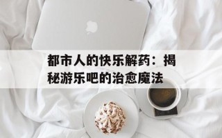 都市人的快乐解药：揭秘游乐吧的治愈魔法