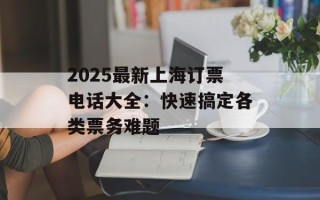 2025最新上海订票电话大全：快速搞定各类票务难题