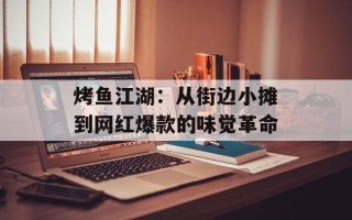烤鱼江湖：从街边小摊到网红爆款的味觉革命