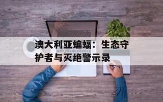 澳大利亚蝙蝠：生态守护者与灭绝警示录