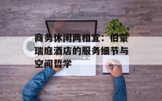 商务休闲两相宜：伯豪瑞庭酒店的服务细节与空间哲学