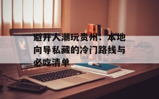 避开人潮玩贵州：本地向导私藏的冷门路线与必吃清单