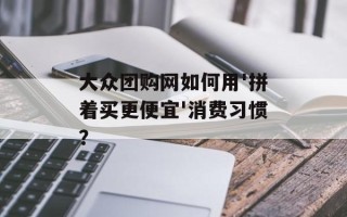 大众团购网如何用'拼着买更便宜'消费习惯？