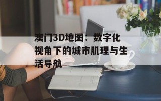 澳门3D地图：数字化视角下的城市肌理与生活导航