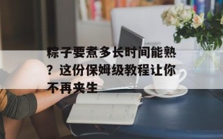 粽子要煮多长时间能熟？这份保姆级教程让你不再夹生
