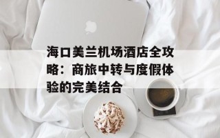 海口美兰机场酒店全攻略：商旅中转与度假体验的完美结合