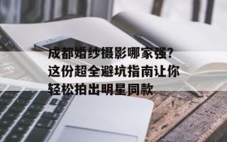 成都婚纱摄影哪家强？这份超全避坑指南让你轻松拍出明星同款