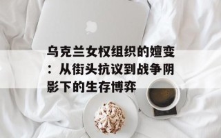 乌克兰女权组织的嬗变：从街头抗议到战争阴影下的生存博弈