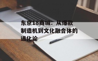 东京18商城：从爆款制造机到文化融合体的进化论