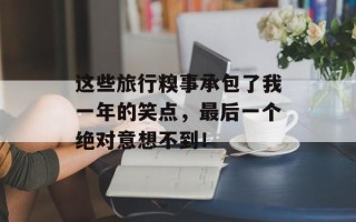 这些旅行糗事承包了我一年的笑点，最后一个绝对意想不到！