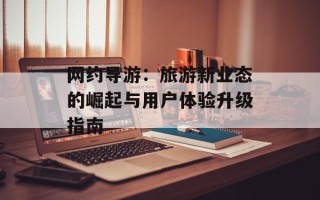网约导游：旅游新业态的崛起与用户体验升级指南