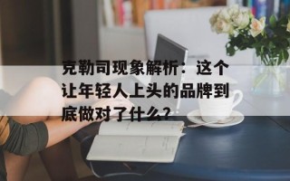 克勒司现象解析：这个让年轻人上头的品牌到底做对了什么？
