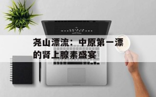 尧山漂流：中原第一漂的肾上腺素盛宴