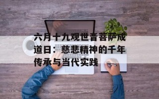 六月十九观世音菩萨成道日：慈悲精神的千年传承与当代实践