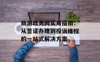 旅游政务网实用指南：从签证办理到投诉维权的一站式解决方案