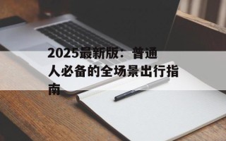 2025最新版：普通人必备的全场景出行指南