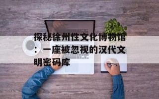 探秘徐州性文化博物馆：一座被忽视的汉代文明密码库