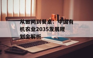 从田间到餐桌：中国有机农业2035发展规划全解析