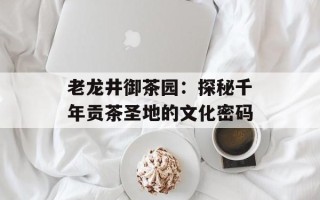 老龙井御茶园：探秘千年贡茶圣地的文化密码