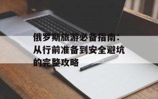 俄罗斯旅游必备指南：从行前准备到安全避坑的完整攻略