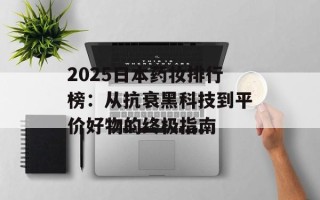 2025日本药妆排行榜：从抗衰黑科技到平价好物的终极指南