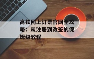 高铁网上订票官网全攻略：从注册到改签的保姆级教程