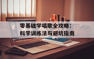 零基础学唱歌全攻略：科学训练法与避坑指南