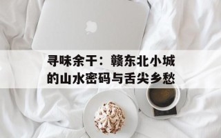 寻味余干：赣东北小城的山水密码与舌尖乡愁