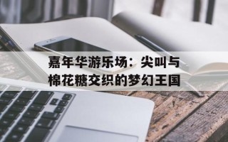 嘉年华游乐场：尖叫与棉花糖交织的梦幻王国